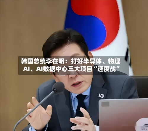 韩国总统李在明：打好半导体	、物理AI、AI数据中心三大项目“速度战”-第2张图片