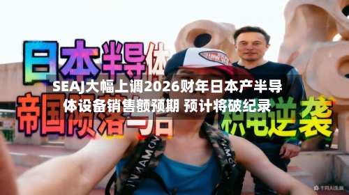 SEAJ大幅上调2026财年日本产半导体设备销售额预期 预计将破纪录-第3张图片