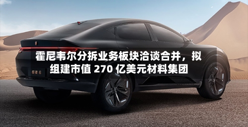 霍尼韦尔分拆业务板块洽谈合并，拟组建市值 270 亿美元材料集团-第3张图片