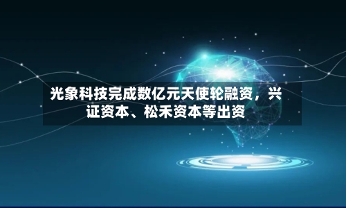 光象科技完成数亿元天使轮融资，兴证资本、松禾资本等出资