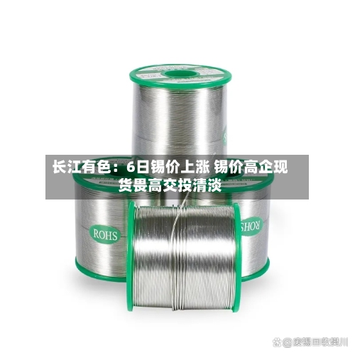 长江有色：6日锡价上涨 锡价高企现货畏高交投清淡-第2张图片