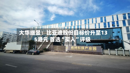 大华继显：比亚迪股份目标价升至135港元 首选“买入”评级-第1张图片