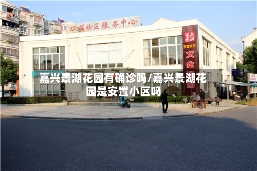 嘉兴景湖花园有确诊吗/嘉兴景湖花园是安置小区吗-第3张图片