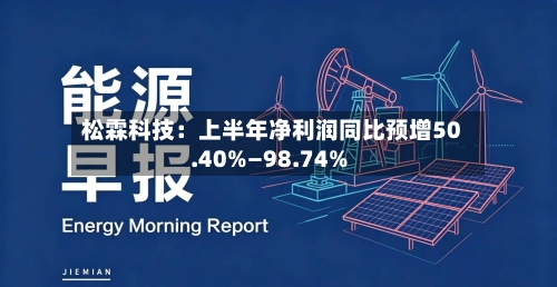 松霖科技：上半年净利润同比预增50.40%—98.74%