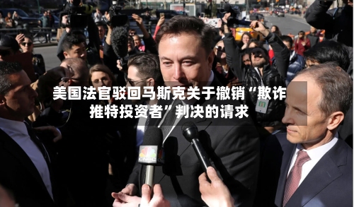 美国法官驳回马斯克关于撤销“欺诈推特投资者”判决的请求-第2张图片