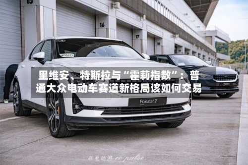 里维安	、特斯拉与“霍莉指数”：普通大众电动车赛道新格局该如何交易-第2张图片