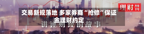 交易新规落地 多家券商“抢修”保证金理财约定-第2张图片
