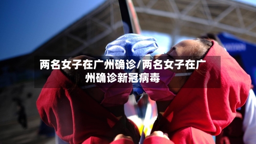 两名女子在广州确诊/两名女子在广州确诊新冠病毒-第3张图片
