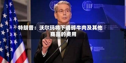 特朗普:沃尔玛将下调碎牛肉及其他商品的费用
-第1张图片