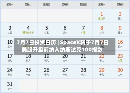 7月7日投资日历 | SpaceX将于7月7日美股开盘前纳入纳斯达克100指数-第3张图片