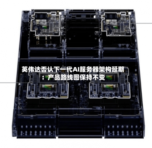 英伟达否认下一代AI服务器架构延期:产品路线图保持不变-第3张图片