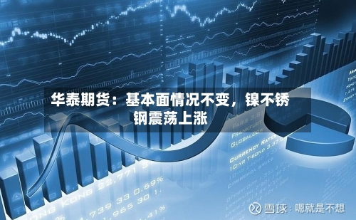 华泰期货：基本面情况不变，镍不锈钢震荡上涨-第3张图片