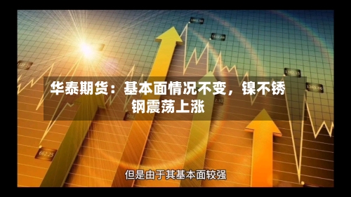 华泰期货：基本面情况不变，镍不锈钢震荡上涨-第2张图片