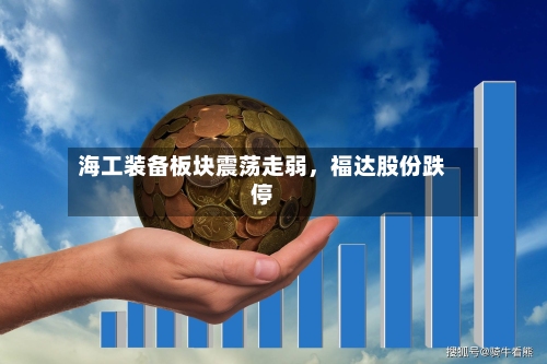 海工装备板块震荡走弱	，福达股份跌停-第2张图片