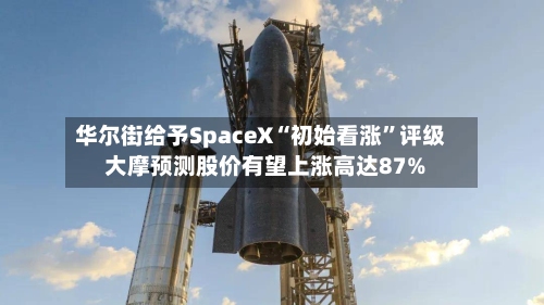 华尔街给予SpaceX“初始看涨	”评级 大摩预测股价有望上涨高达87%-第1张图片