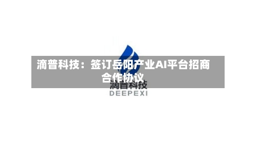 滴普科技：签订岳阳产业AI平台招商合作协议
