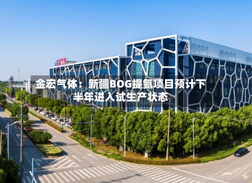 金宏气体：新疆BOG提氦项目预计下半年进入试生产状态-第2张图片