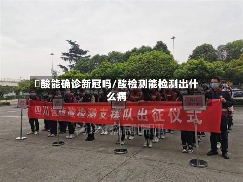 硋酸能确诊新冠吗/酸检测能检测出什么病