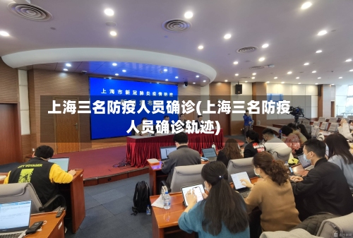 上海三名防疫人员确诊(上海三名防疫人员确诊轨迹)